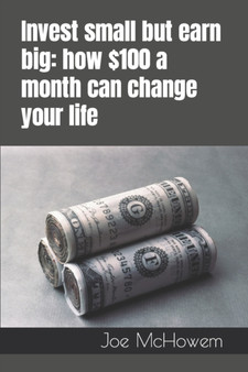 Invest small but earn big : how $100 a month can change your life