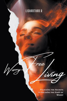 Worry-Free Living : Unlocking the Secrets to Breaking the Habit of Worry