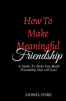 How to Make Meaningful Friendship : A Guide to help you build Friendship that will Last