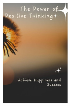 The Power of Positive Thinking : Achieve Happiness and Success