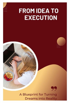 From Idea to Execution : A Blueprint for Turning Dreams into Reality