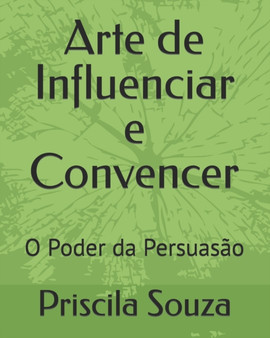 Arte de Influenciar e Convencer : O Poder da Persuasao