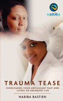 Trauma Tease : Overcoming Your Unpleasant Past And Living An Abundant Life