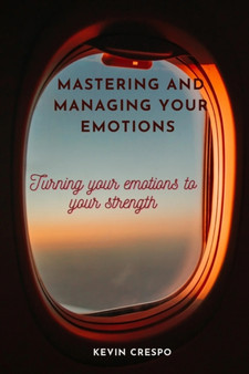 Mastering and managing your emotions : Turning your emotions to your strength