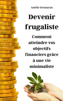 Devenir frugaliste : Comment atteindre vos objectifs financiers grace a une vie minimaliste