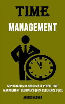 Time Management : Super Habits of Successful People Time Management Beginners Quick Reference Guide: Super Habits of Successful People Time Management Beginners Quick Reference Guide