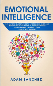 Emotional Intelligence : A 21-Day Step by Step Guide to Master You Emotions, Improve Your Social Skills, Achieve Happier Relationships and Boost Your EQ With Self Mastery
