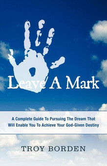 Leave a Mark : A Complete Guide to Pursuing the Dream That Will Enable You to Achieve Your God-Given Destiny