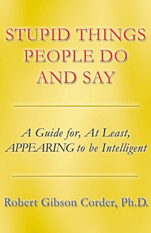 Stupid Things People Do and Say : A Guide For, at Least, Appearing to Be Intelligent