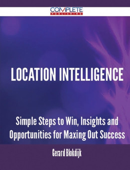 Location Intelligence - Simple Steps to Win, Insights and Opportunities for Maxing Out Success