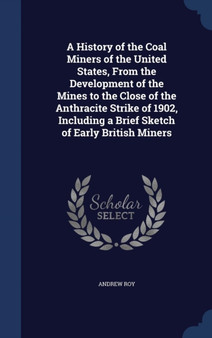A History of the Coal Miners of the United States, From the Development of the Mines to the Close of the Anthracite Strike of 1902, Including a Brief Sketch of Early British Miners