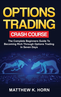 Options Trading Crash Course : The Complete Beginners Guide To Becoming Rich Through Options Trading In 7 Days
