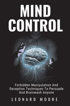 Mind Control : Forbidden Manipulation And Deception Techniques To Persuade And Brainwash Anyone