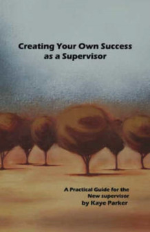 Creating Your Own Success as a Supervisor : A Practical Guide for the New Supervisor