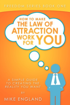 How to Make the Law of Attraction Work for You : A Simple Guide to Creating the Reality You Want