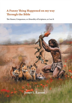 A Funny Thing Happened on My Way Through the Bible - The Humor, Uniqueness, or Absurdity of Scriptures, as I See It