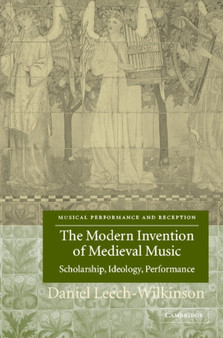 The Modern Invention of Medieval Music : Scholarship, Ideology, Performance by Daniel Leech-Wilkinson - Hardback