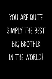 You Are Quite Simply The Best Big Brother In The World! : A Simple, Beautiful And Unique Gift Of Appreciation For A Much Loved Big Brother.