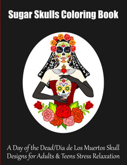 Sugar Skulls Coloring Book : A Day of the Dead/Dia de Los Muertos Skull Designs for Adults & Teens Stress Relaxation