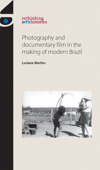 Photography and Documentary Film in the Making of Modern Brazil by Luciana Martins - Hardback
