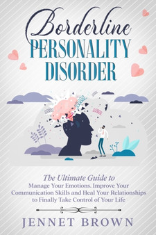 Borderline Personality Disorder : The Ultimate Guide to Manage Your Emotions. Improve Your Communication Skills and Heal Your Relationships to Finally Take Control of Your Life.