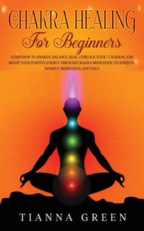Chakra Healing for Beginners : Learn How to Awaken, Balance, Heal, Unblock Your 7 Chakras, and Boost Your Positive Energy through Chakra Meditation Techniques, Mindful Meditation, and Yoga