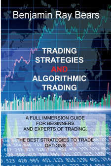 Trading Strategies and Algorithmic Trading : A Full Immersion Guide for Beginners and Experts of Trading. the Best Strategies to Trade Options