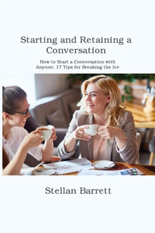 Starting and Retaining a Conversation : How to Start a Conversation with Anyone: 17 Tips for Breaking the Ice