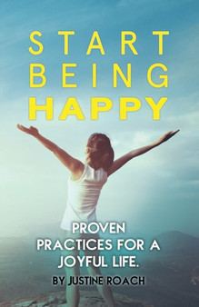 Start Being Happy : Proven Practices for a Joyful Life
