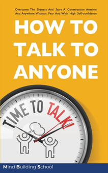 How to Talk to Anyone : Overcome the Shyness and Start a Conversation Anytime and Anywhere Without Fear and with High Self-Confidence