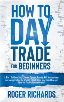 How to Day Trade for Beginners : A 2-in-1 Guide to Stocks, Forex, Options, Futures, Risk Management and Swing Trading. Be a Smart Trader, Boost your Cash Flow and Generate Passive Income Quickly!