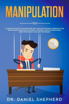 Manipulation : A Complete Guide for Influencing and Analyze People's Personality Using Mind & Emotional Control, Hypnosis, Stealth Persuasion, Dark Psychology and NLP Techniques