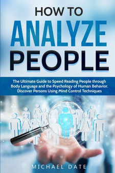 How to Analyze People : The Ultimate Guide to Speed Reading People through Body Language and the Psychology of Human Behavior. Discover Persons Using Mind Control Techniques