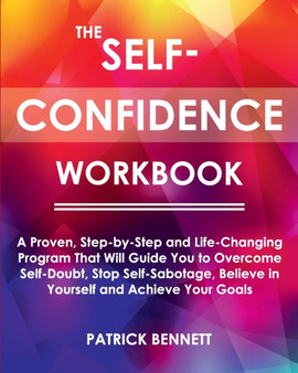 The Self-Confidence Workbook : A Proven, Step-by-Step and Life-Changing Program That Will Guide You to Overcome Self-Doubt, Stop Self-Sabotage, Believe in Yourself and Achieve Your Goals
