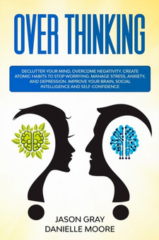 Overthinking : Declutter Your Mind, Overcome Negativity. Create Atomic Habits to Stop Worrying. Manage Stress, Anxiety, and Depression. Improve Your Brain, Social Intelligence, and Self-Confidence