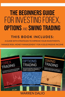 The Beginners Guide for Investing Forex, Options and Swing Trading : 3 Books in 1: Guide with Strategies to Improve Your Investments, Manage Risk, Money Management for a Solid Passive Income