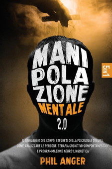 Manipolazione Mentale 2.0 : 5 Libri in 1: Il Linguaggio del Corpo, I Segreti della Psicologia Oscura, Come Analizzare le Persone, Terapia Cognitivo-Comportamentale e Programmazione Neuro-Linguistica
