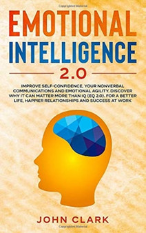 Emotional Intelligence 2.0 : Improve Self-Confidence, Your Nonverbal Communications and Emotional Agility. Discover Why It Can Matter More Than IQ (EQ 2.0). For a Better Life, Happier Relationships an