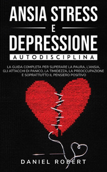 Ansia Stress E Depressione : Autodisciplina. La Guida Completa Per Superare La Paura, l'Ansia, Gli Attacchi Di Panico, La Timidezza, La Preoccupazione E Soprattutto Il Pensiero Positivo Rewire Your Br