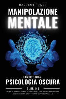 MANIPOLAZIONE MENTALE e i Segreti della PSICOLOGIA OSCURA : 4 libri in 1 - Scopri le Tecniche Segrete di Persuasione, come Analizzare le Persone, il Linguaggio del Corpo e l'Ipnosi Conversazionale 2.0