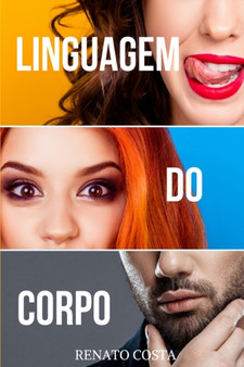 Linguagem do Corpo : Como Analisar e Compreender as Pessoas e o seu Comportamento Atraves da Comunicacao nao Verbal