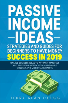 Passive Income Ideas, Strategies and Guides for Beginners to Have Money Success in 2019 : Online Business Ideas to Attract, Manifest and Save Your Money with Millionaire Mindset and Millionaire Habits