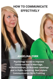 How to Communicate Effectively : Psychology Guide to Improve Conversations in Marriage, in Relationships, in Business Meetings and in Public Speaking. Non-Violent Communication Skills Training: Psycho