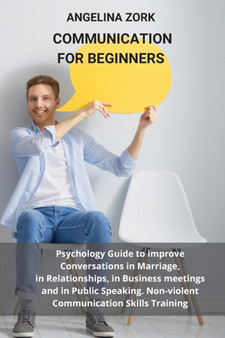 Communication for Beginners : Psychology Guide to Improve Conversations in Marriage, in Relationships, in Business Meetings and in Public Speaking. Non-Violent Communication Skills Training: Psycholog