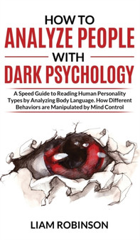 How to Analyze People with Dark Psychology : A Speed Guide to Reading Human Personality Types by Analyzing Body Language. How Different Behaviors are Manipulated by Mind Control : 3