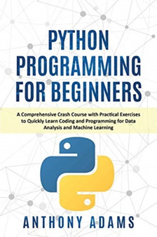 Python Programming for Beginners : A Comprehensive Crash Course with Practical Exercises to Quickly Learn Coding and Programming for Data Analysis and Machine Learning