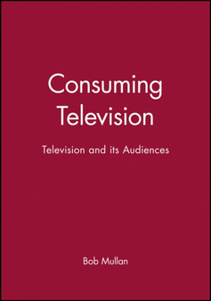 Consuming Television : Television and its Audiences by Bob Mullan - Hardback