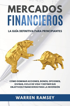 MERCADOS FINANCIEROS La guia definitiva para principiantes Como Dominar Acciones, Bonos, Opciones, Divisas, Ciclo De Vida y Definir Sus Objetivos Financieros Para La Inversion