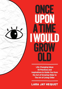 Once Upon a Time I Would Grow Old : Life Changing Ideas, 55 Practices and Inspirations to Guide You from the Act of Growing Older to the Art of Living Older