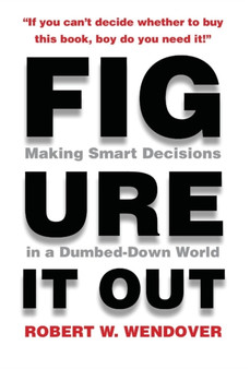 Figure It Out : Making Smart Decisions in a Dumbed-Down World